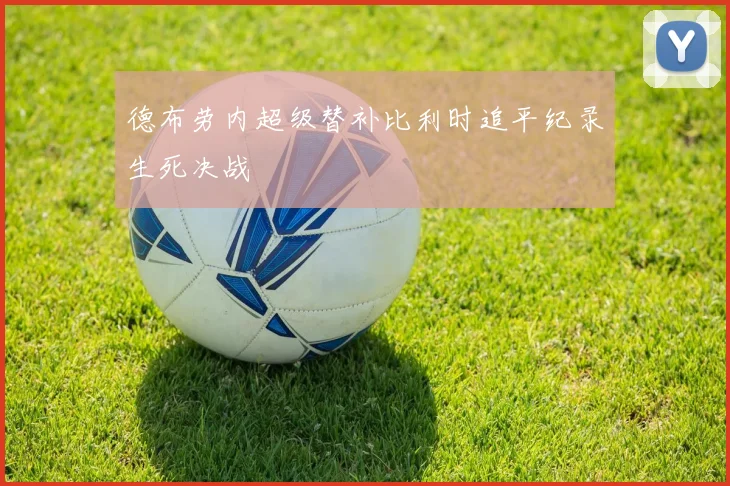 德布劳内超级替补比利时追平纪录生死决战