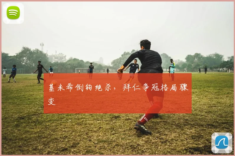 基米希倒钩绝杀，拜仁争冠格局骤变