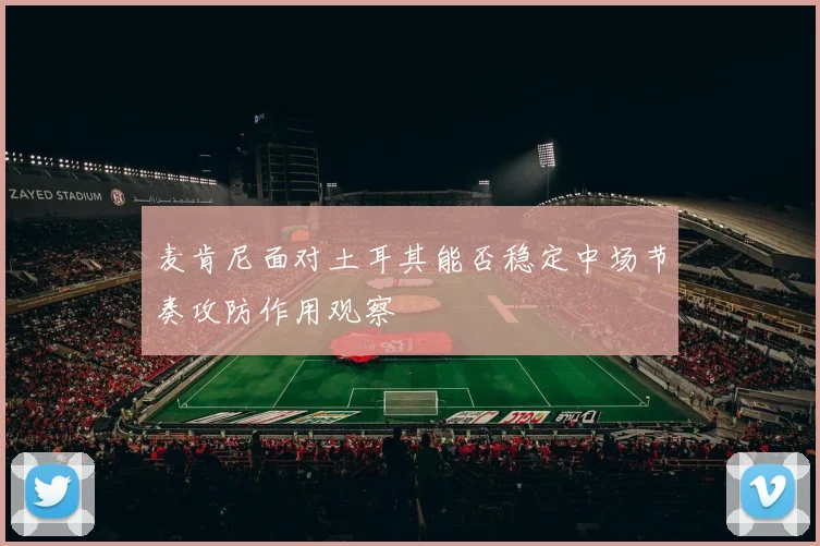 麦肯尼面对土耳其能否稳定中场节奏攻防作用观察