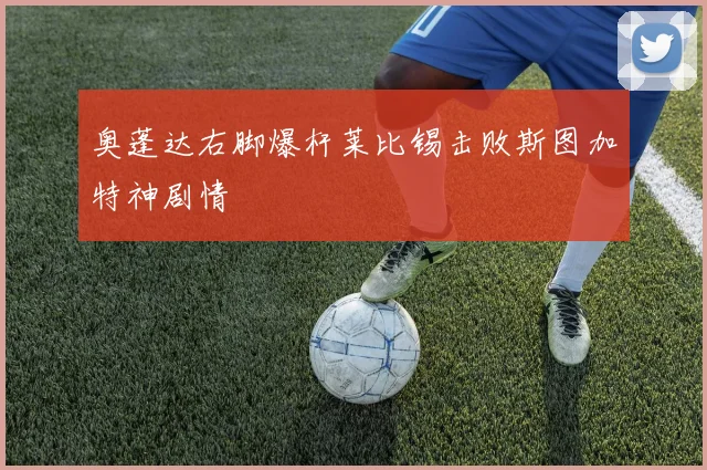 奥蓬达右脚爆杆莱比锡击败斯图加特神剧情