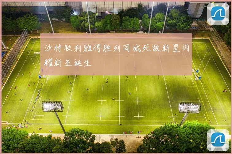 沙特联利雅得胜利同城死敌新星闪耀新王诞生