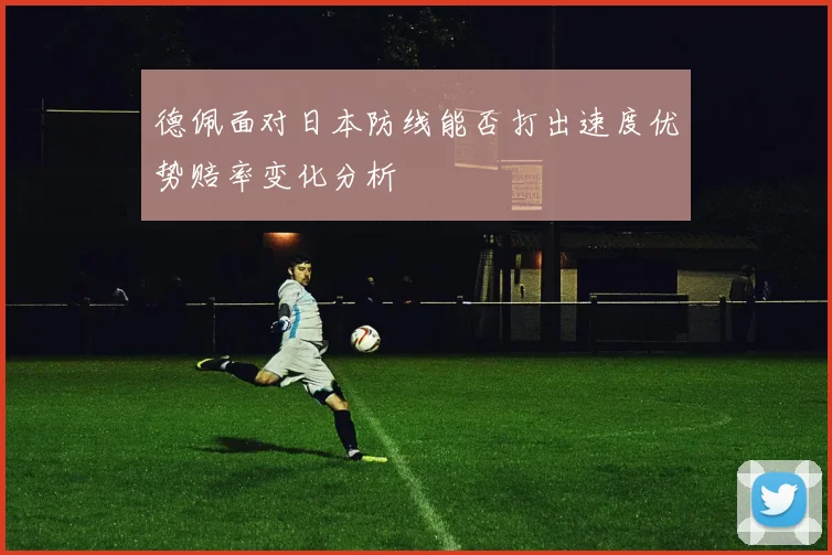 德佩面对日本防线能否打出速度优势赔率变化分析