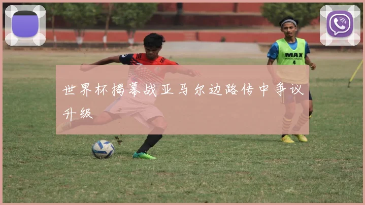 世界杯揭幕战亚马尔边路传中争议升级