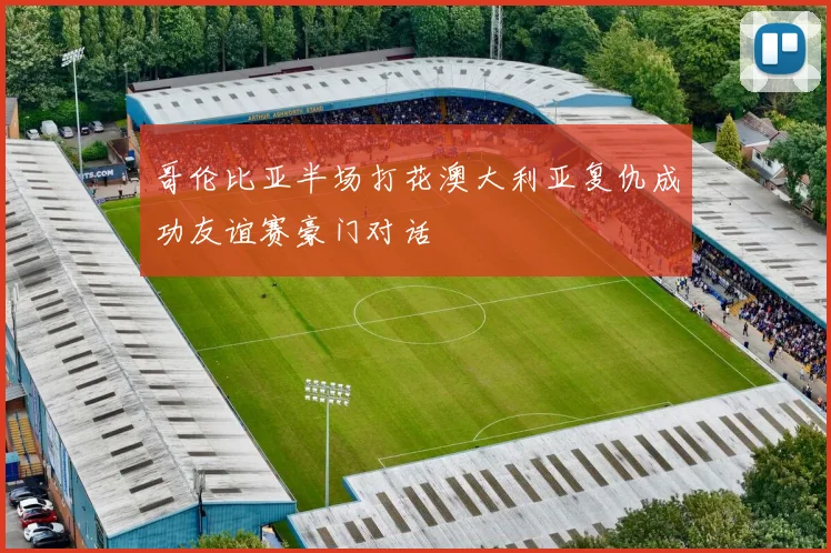 哥伦比亚半场打花澳大利亚复仇成功友谊赛豪门对话