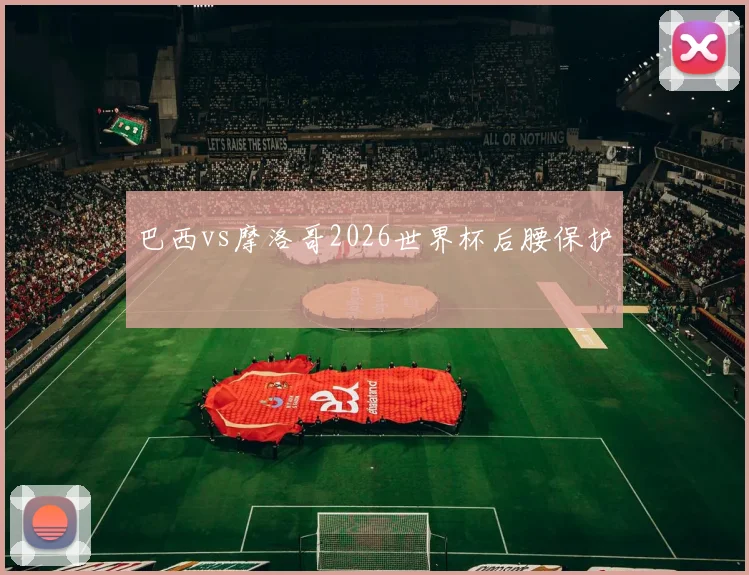 巴西vs摩洛哥2026世界杯后腰保护