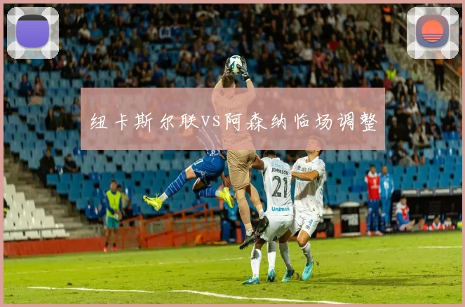 纽卡斯尔联vs阿森纳临场调整