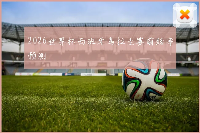 2026世界杯西班牙乌拉圭赛前赔率预测