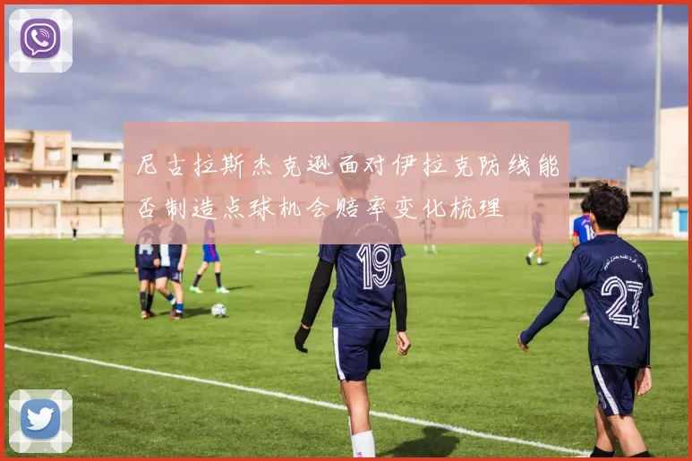 尼古拉斯杰克逊面对伊拉克防线能否制造点球机会赔率变化梳理