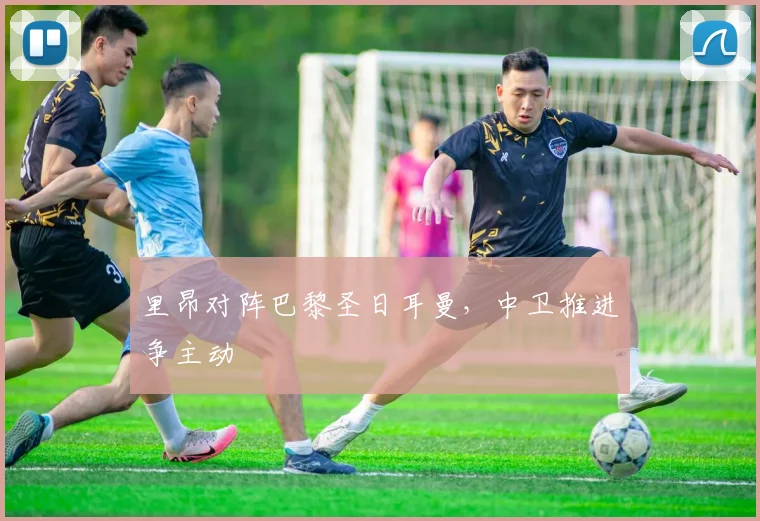 里昂对阵巴黎圣日耳曼，中卫推进争主动