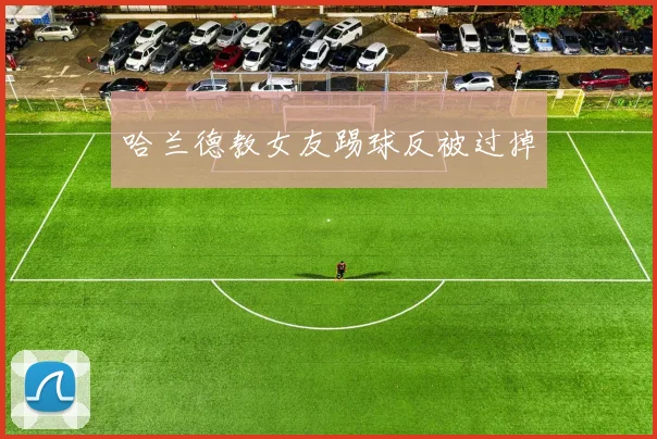 哈兰德教女友踢球反被过掉