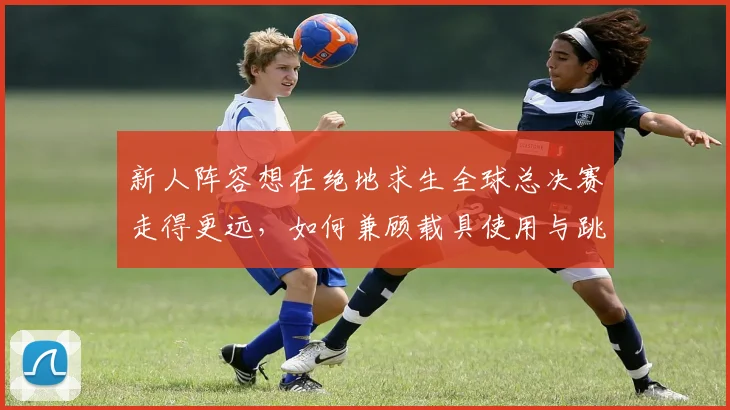 新人阵容想在绝地求生全球总决赛走得更远，如何兼顾载具使用与跳点选择