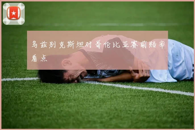 乌兹别克斯坦对哥伦比亚赛前赔率看点