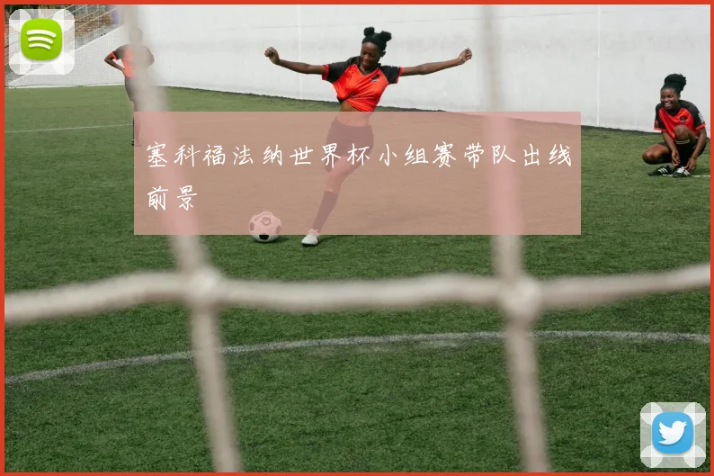 塞科福法纳世界杯小组赛带队出线前景
