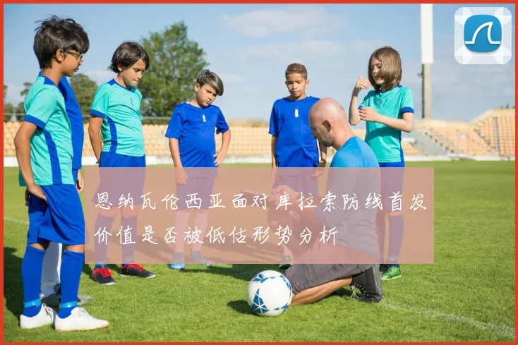 恩纳瓦伦西亚面对库拉索防线首发价值是否被低估形势分析