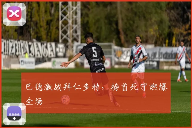 巴德激战拜仁多特,榜首死守燃爆全场