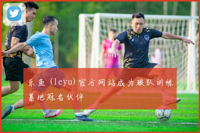 乐鱼 (leyu)官方网站成为狼队训练基地冠名伙伴