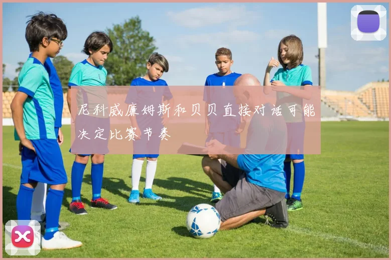 尼科威廉姆斯和贝贝直接对话可能决定比赛节奏