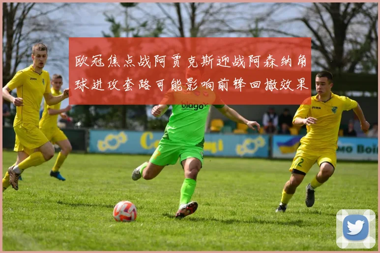 欧冠焦点战阿贾克斯迎战阿森纳角球进攻套路可能影响前锋回撤效果