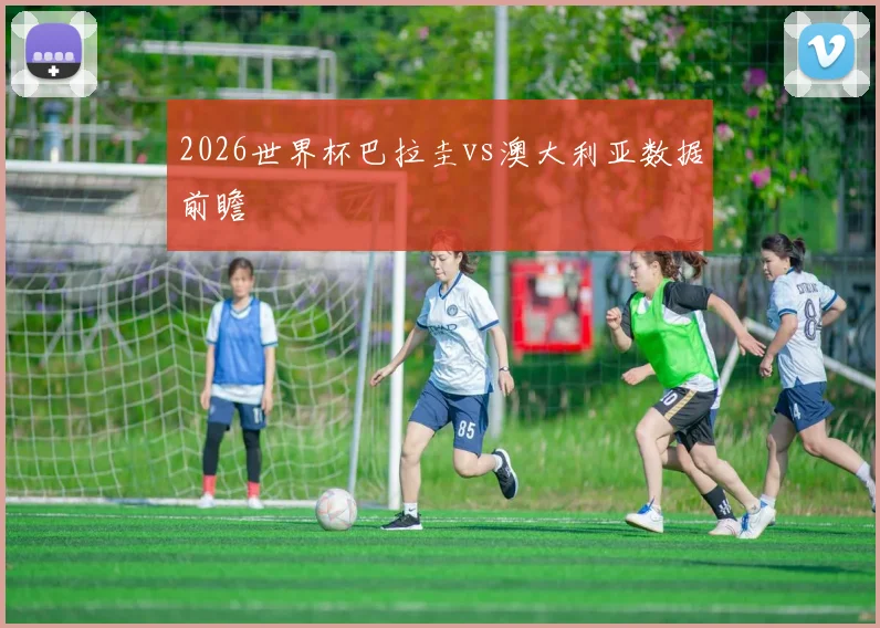 2026世界杯巴拉圭vs澳大利亚数据前瞻
