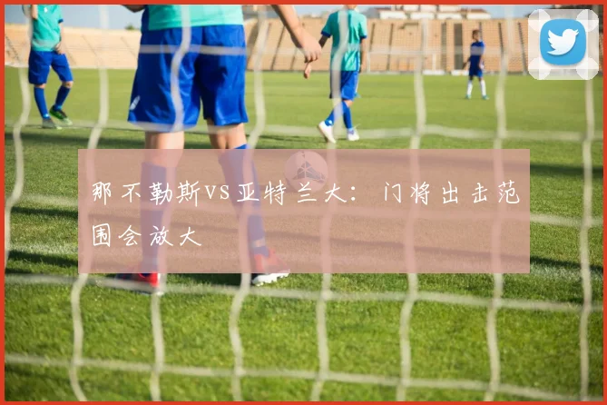 那不勒斯vs亚特兰大：门将出击范围会放大