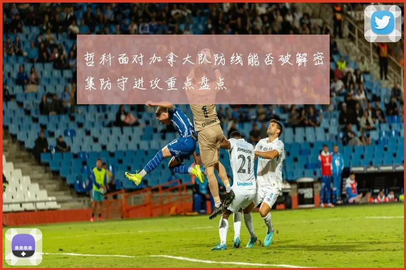 哲科面对加拿大队防线能否破解密集防守进攻重点盘点