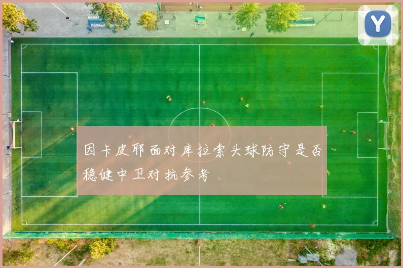 因卡皮耶面对库拉索头球防守是否稳健中卫对抗参考