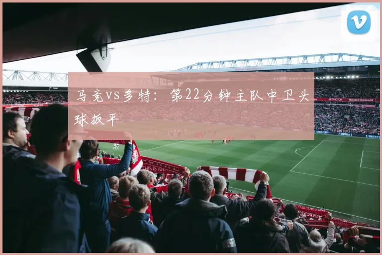 马竞vs多特：第22分钟主队中卫头球扳平