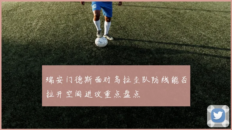 瑞安门德斯面对乌拉圭队防线能否拉开空间进攻重点盘点