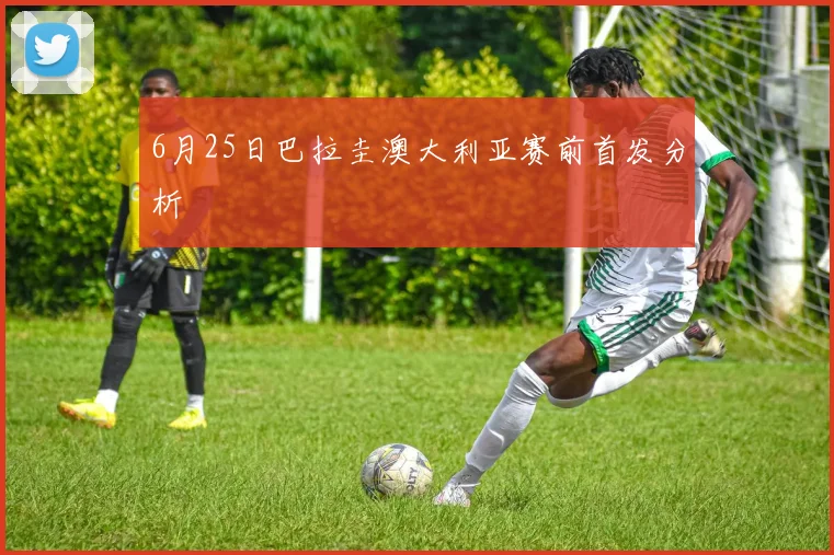 6月25日巴拉圭澳大利亚赛前首发分析