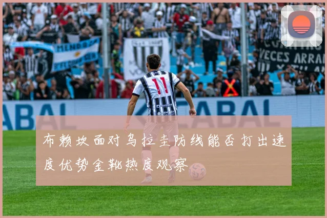 布赖坎面对乌拉圭防线能否打出速度优势金靴热度观察
