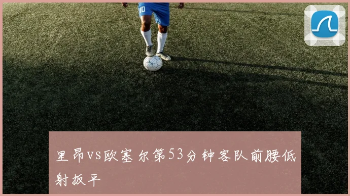 里昂vs欧塞尔第53分钟客队前腰低射扳平