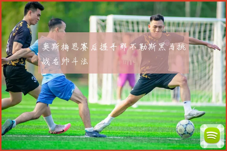 奥斯梅恩赛后握手那不勒斯黑马挑战名帅斗法