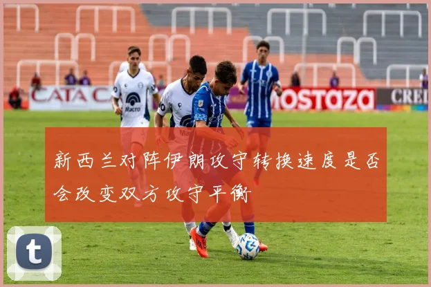 新西兰对阵伊朗攻守转换速度是否会改变双方攻守平衡