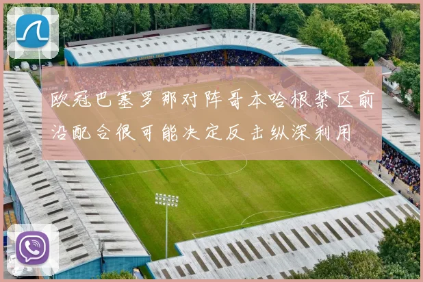 欧冠巴塞罗那对阵哥本哈根禁区前沿配合很可能决定反击纵深利用