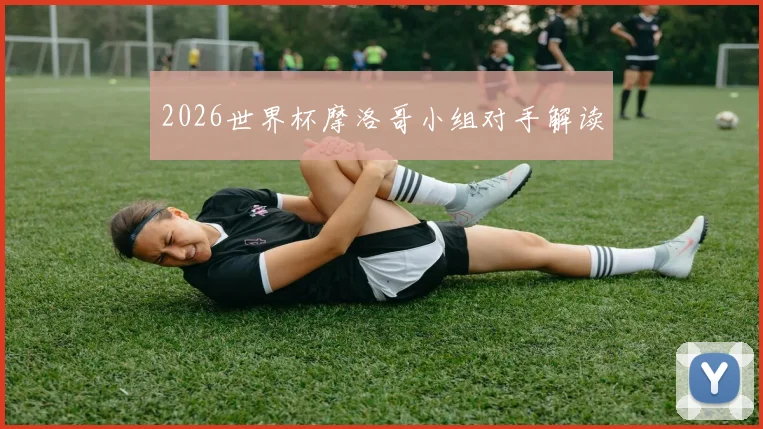 2026世界杯摩洛哥小组对手解读
