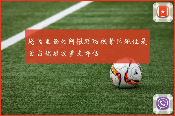 塔马里面对阿根廷防线禁区跑位是否占优进攻重点评估