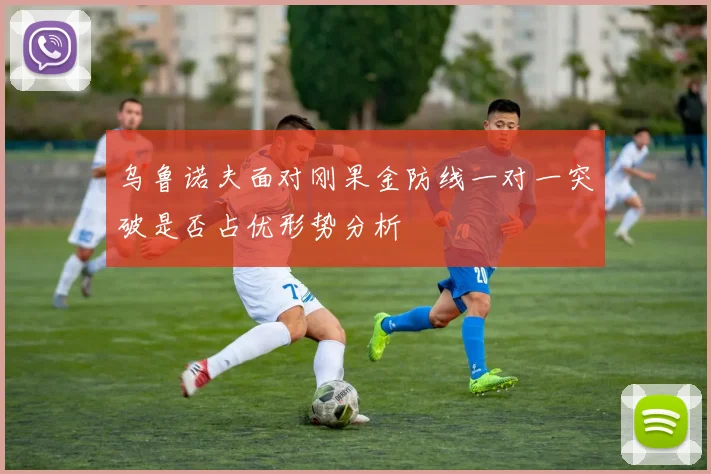 乌鲁诺夫面对刚果金防线一对一突破是否占优形势分析