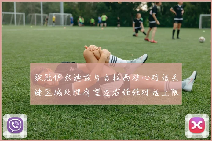 欧冠伊尔迪兹与吉拉西核心对话关键区域处理有望左右强强对话上限