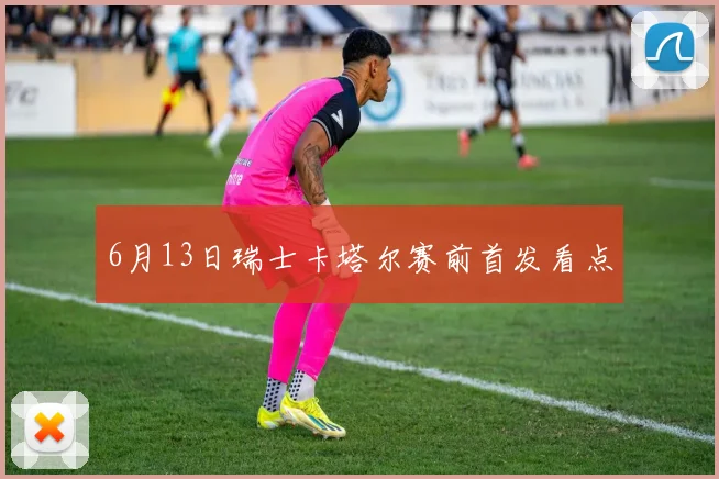 6月13日瑞士卡塔尔赛前首发看点