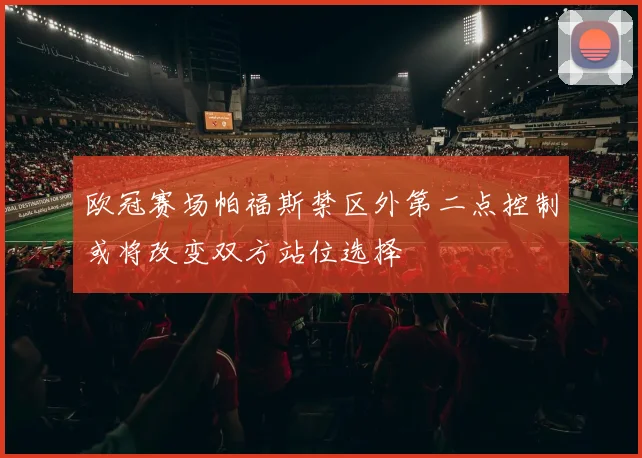 欧冠赛场帕福斯禁区外第二点控制或将改变双方站位选择
