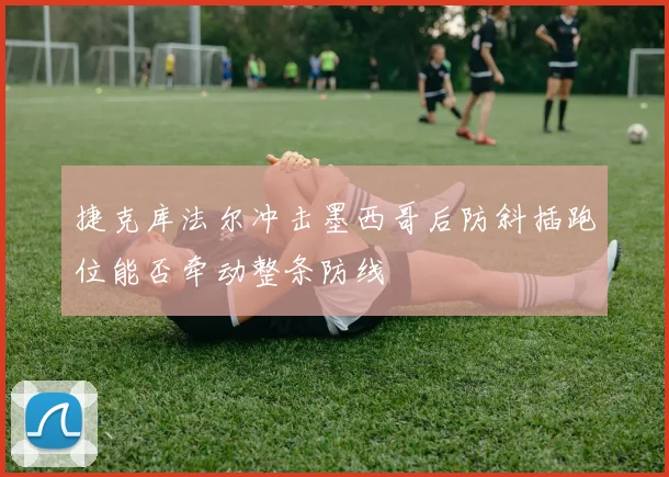捷克库法尔冲击墨西哥后防斜插跑位能否牵动整条防线