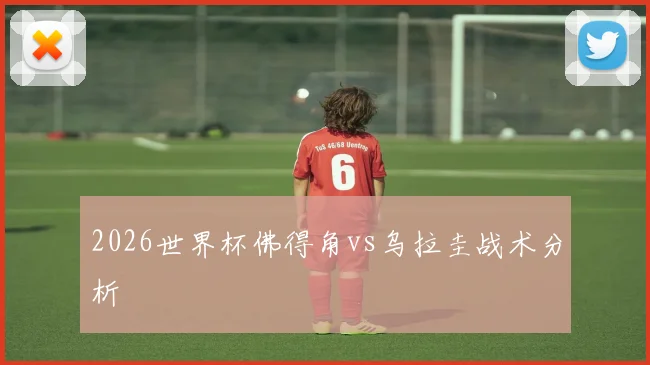 2026世界杯佛得角vs乌拉圭战术分析