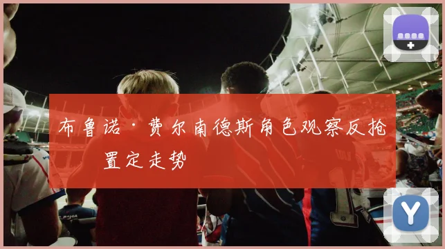 布鲁诺·费尔南德斯角色观察反抢位置定走势