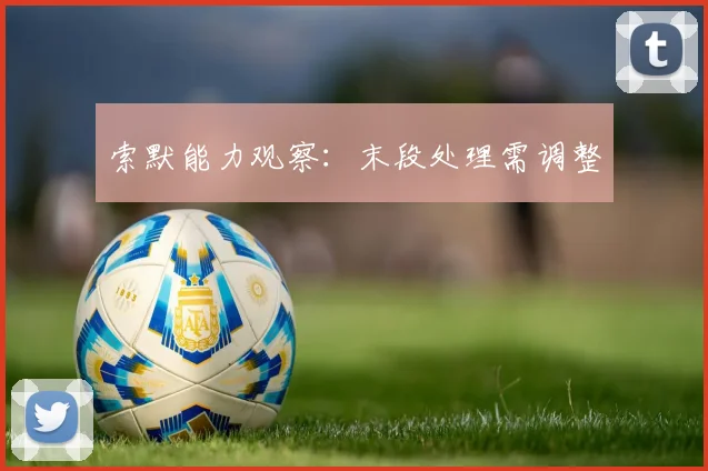 索默能力观察：末段处理需调整