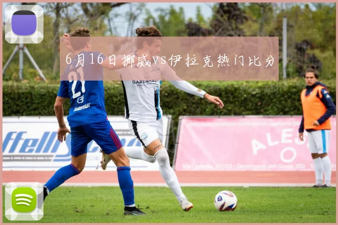 6月16日挪威vs伊拉克热门比分