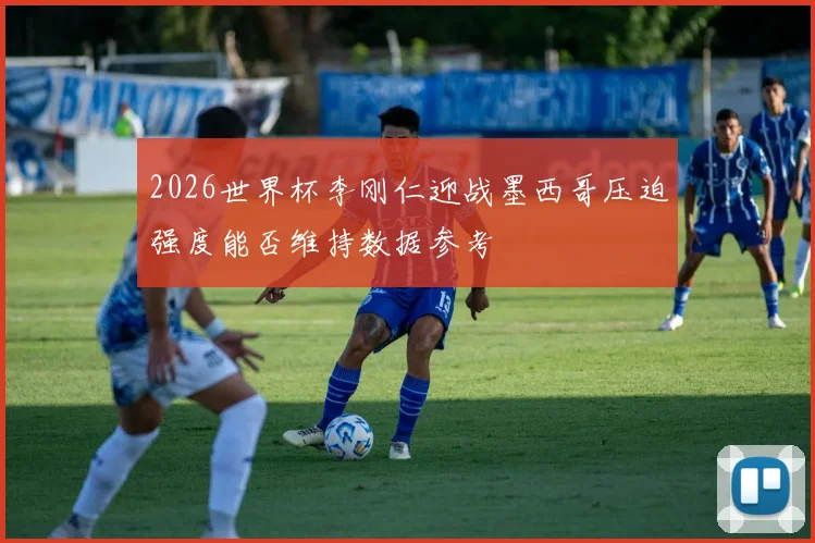 2026世界杯李刚仁迎战墨西哥压迫强度能否维持数据参考