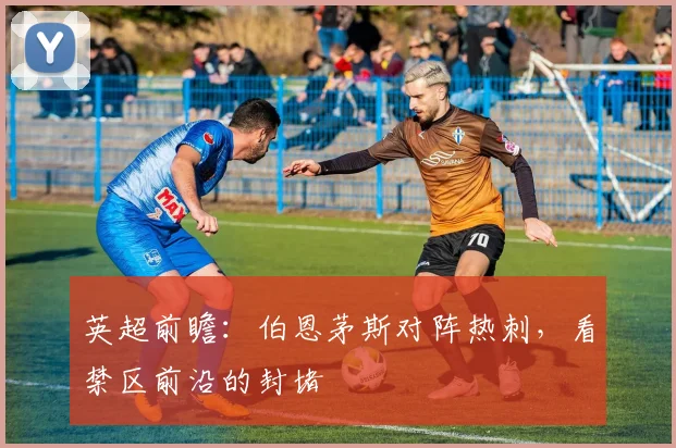 英超前瞻:伯恩茅斯对阵热刺,看禁区前沿的封堵