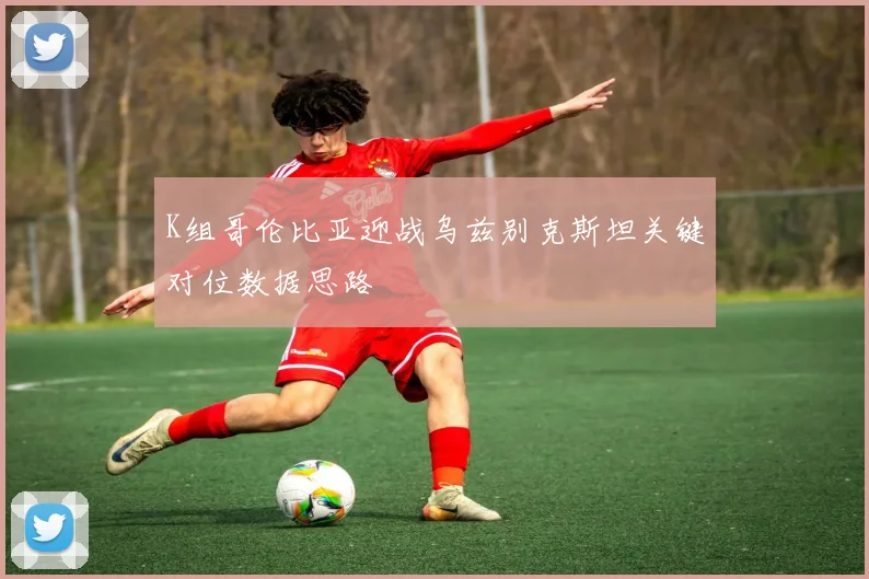 K组哥伦比亚迎战乌兹别克斯坦关键对位数据思路