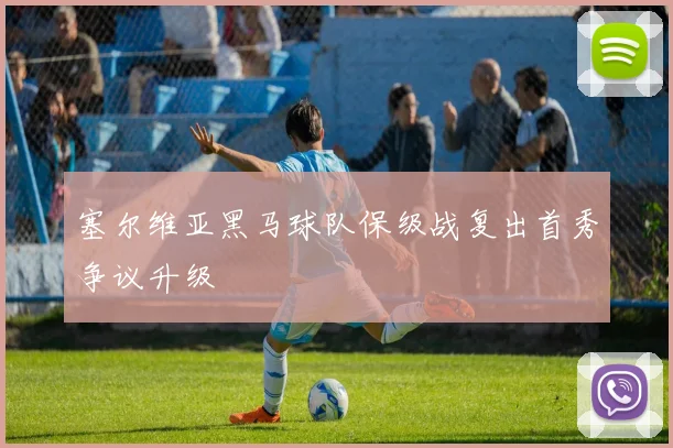 塞尔维亚黑马球队保级战复出首秀争议升级