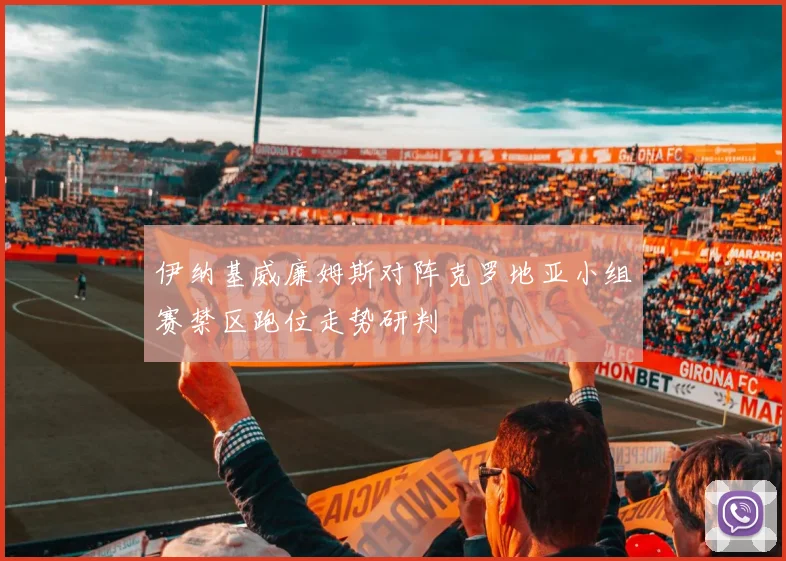 伊纳基威廉姆斯对阵克罗地亚小组赛禁区跑位走势研判